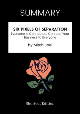 SUMMARY: Six Pixels Of Separation: Everyone Is Connected. Connect Your Business To Everyone By Mitch Joel
