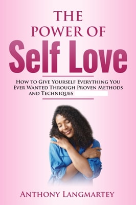 Power of Self Love: How to Give Yourself Everything You Ever Wanted Through Proven Methods and Techniques