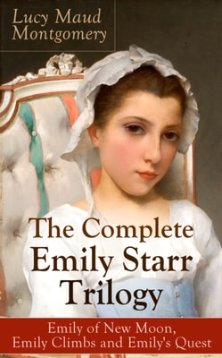 The Complete Emily Starr Trilogy: Emily of New Moon, Emily Climbs and Emily's Quest : From the author of Anne of Green Gables, Anne of Avonlea, Anne of the Island, Anne's House of Dreams, The Blue Cas