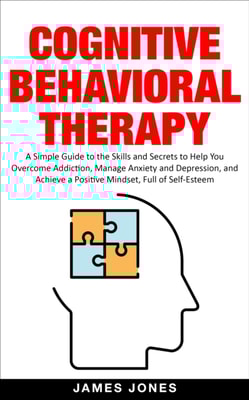 Cognitive-Behavioral Therapy: A Simple Guide to the Skills and Secrets to Help You Overcome Addiction, Manage Anxiety and Depression and Achieve a Positive Mindset Full of Self-Esteem