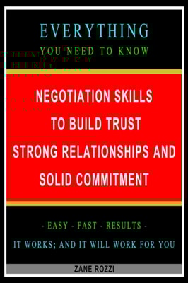 Negotiation Skills to Build Trust, Strong Relationships, and Solid Commitment: Everything You Need to Know - Easy Fast Results - It Works; and It Will Work for You