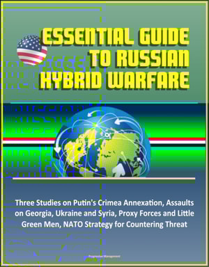 Essential Guide to Russian Hybrid Warfare: Three Studies on Putin's Crimea Annexation, Assaults on Georgia, Ukraine and Syria, Proxy Forces and Little Green Men, NATO Strategy for Countering Threat
