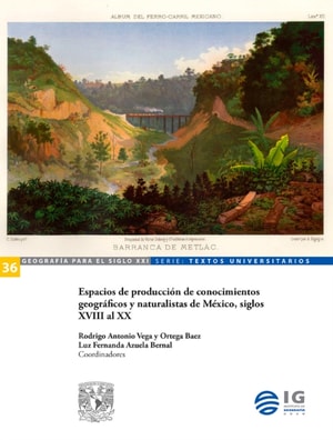 Espacios de produccion de conocimientos geograficos y naturalistas de Mexico, siglos XVIII al XX