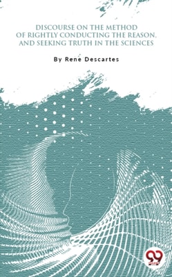 Discourse On The Method Of Rightly Conducting One'S Reason And Of Seeking Truth In The Sciences