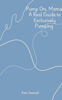 Pump On, Mama: A Real Guide to Exclusively Pumping
