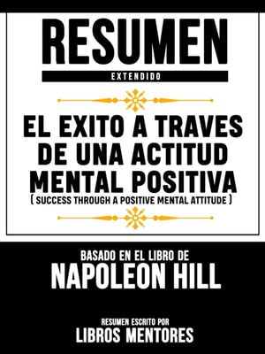 Resumen Extendido: El Exito A Traves De Una Actitud Mental Positiva (Success Through A Positive Mental Attitude) - Basado En El Libro De Napoleon Hill