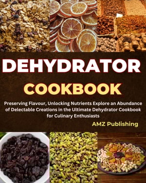 Dehydrator Cookbook : Preserving Flavour, Unlocking Nutrients Explore an Abundance of Delectable Creations in the Ultimate Dehydrator Cookbook for Culinary Enthusiasts