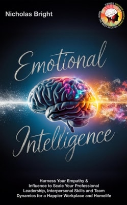 Emotional Intelligence: Harness Your Empathy & Influence to Scale Your Professional Leadership, Interpersonal Skills and Team Dynamics for a Happier Workplace and Homelife