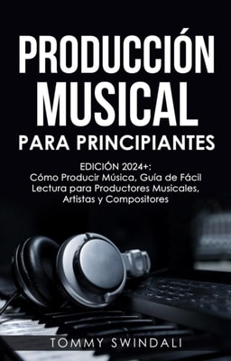 Produccion Musical Para Principiantes | Edicion 2024+ Como Producir Musica, Guia De Facil Lectura Para Productores Musicales, Artistas Y Compositores