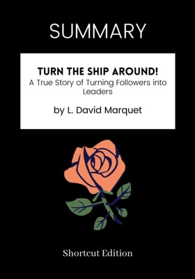 SUMMARY: Turn The Ship Around!: A True Story Of Turning Followers Into Leaders By L. David Marquet