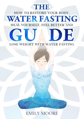 Water Fasting Guide: How to Restore Your Body, Heal Yourself, Feel Better and Lose Weight with Water Fasting