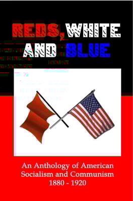 Reds, White and Blue: An Anthology of American Socialism and Communism 1880-1920