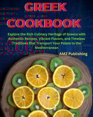 Greek Cookbook : Explore the Rich Culinary Heritage of Greece with Authentic Recipes, Vibrant Flavors, and Timeless Traditions that Transport Your Palate to the Mediterranean