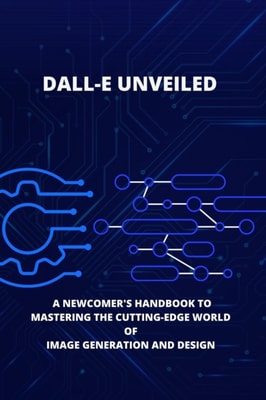 DALL-E Unveiled: A Newcomer's Handbook to Mastering the Cutting-Edge World of Image Generation and Design