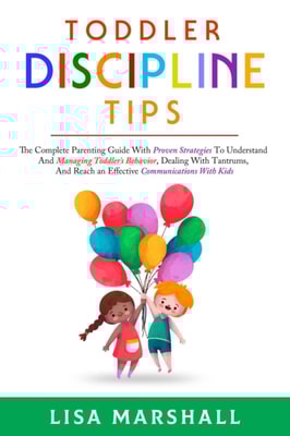 Toddler Discipline Tips: The Complete Parenting Guide With Proven Strategies To Understand And Managing Toddler's Behavior, Dealing With Tantrums, And ... With Kids