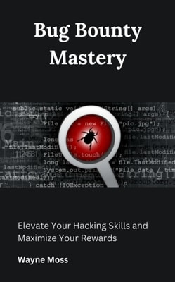 Bug Bounty Mastery : Elevate Your Hacking Skills and Maximize Your Rewards