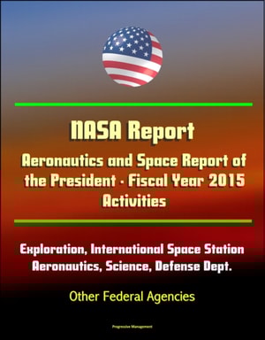 NASA Report: Aeronautics and Space Report of the President - Fiscal Year 2015 Activities - Human Exploration, International Space Station, Aeronautics, Science, Defense Dept., Other Federal Agencies