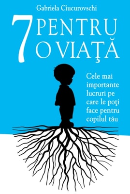 7 Pentru o viata: Cele mai importante lucruri pe care le poti face pentru copilul tau