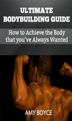 Ultimate Bodybuilding Guide: How to Achieve the Body that you've Always Wanted