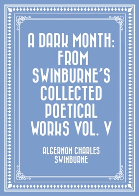 Dark Month: From Swinburne's Collected Poetical Works Vol. V