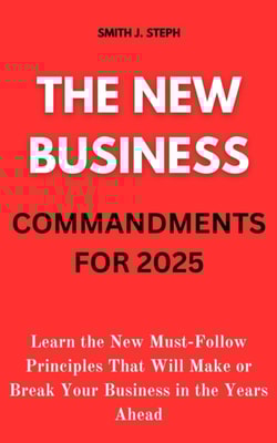 New Business Commandments for 2025: Learn the New Must-Follow Principles That Will Make or Break Your Business in the Years Ahead