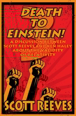 Death to Einstein! 3: A Discussion Between Scott Reeves and Ken Haley About the Validity of Relativity
