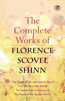 Complete Works of Florence Scovel Shinn: The Game of Life and How to Play It, Your Word is Your Wand, The Secret Door to Success, The Power of the Spoken Word