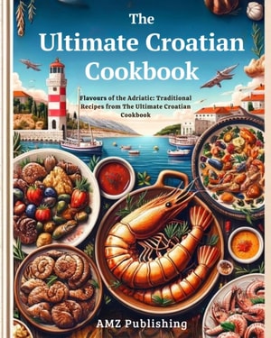 Ultimate Croatian Cookbook : Flavours of the Adriatic: Traditional Recipes from The Ultimate Croatian Cookbook