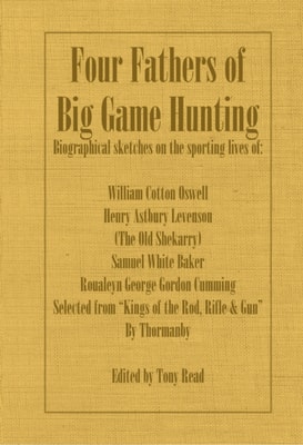 Four Fathers of Big Game Hunting - Biographical Sketches Of The Sporting Lives Of William Cotton Oswell, Henry Astbury Leveson, Samuel White Baker & Roualeyn George Gordon Cumming