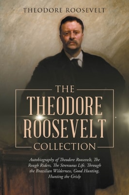 Theodore Roosevelt Collection: Autobiography of Theodore Roosevelt, The Rough Riders, The Strenuous Life, Through the Brazilian Wilderness, Good Hunting, Hunting the Grisly