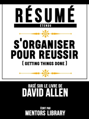 Resume Etendu: S'organiser Pour Reussir (Getting Things Done) - Base Sur Le Livre De David Allen
