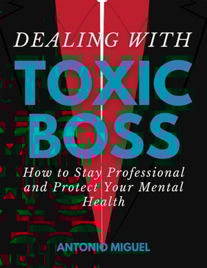 Dealing with a Toxic Boss How to Stay Professional and Protect Your Mental Health