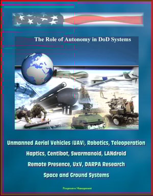Role of Autonomy in DOD Systems - Unmanned Aerial Vehicles (UAV), Robotics, Teleoperation, Haptics, Centibot, Swarmanoid, LANdroid, Remote Presence, UxV, DARPA Research, Space and Ground Systems