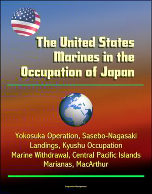 United States Marines in the Occupation of Japan: Yokosuka Operation, Sasebo-Nagasaki Landings, Kyushu Occupation, Marine Withdrawal, Central Pacific Islands, Marianas, MacArthur