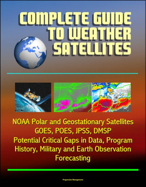 Complete Guide to Weather Satellites: NOAA Polar and Geostationary Satellites, GOES, POES, JPSS, DMSP, Potential Critical Gaps in Data, Program History, Military and Earth Observation, Forecasting