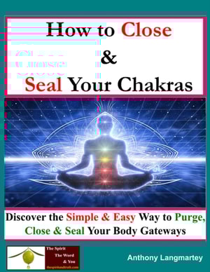 How To Close And Seal Your Chakras: Discover The Simple And Easy Way To Purge, Close And Seal Your Body Gateways