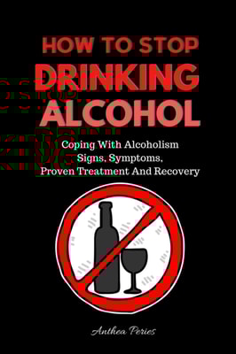 How To Stop Drinking Alcohol: Coping With Alcoholism, Signs, Symptoms, Proven Treatment And Recovery