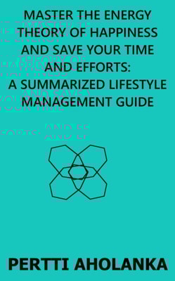 Master the Energy Theory of Happiness and save Your Time and Efforts: A Summarized Lifestyle Management Guide