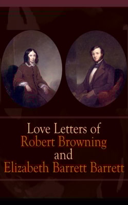 Love Letters of Robert Browning and Elizabeth Barrett Barrett : Romantic Correspondence between two great poets of the Victorian era (Featuring Extensive Illustrated Biographies)