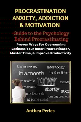 Procrastination Anxiety Addiction And Motivation: Guide to the Psychology Behind Procrastinating Proven Ways For Overcoming Laziness Your Inner Procrastinator, Master Time, And Improve Productivity