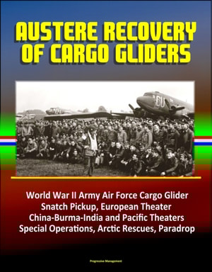 Austere Recovery of Cargo Gliders: World War II Army Air Force Cargo Glider, Snatch Pickup, European Theater, China-Burma-India and Pacific Theaters, Special Operations, Arctic Rescues, Paradrop