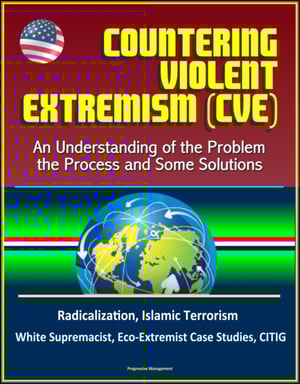 Countering Violent Extremism (CVE): An Understanding of the Problem, the Process and Some Solutions - Radicalization, Islamic Terrorism, White Supremacist, Eco-Extremist Case Studies, CITIG