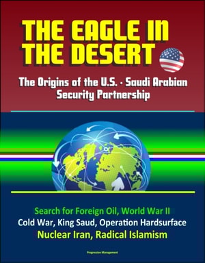 Eagle in the Desert: The Origins of the U.S. - Saudi Arabian Security Partnership - Search for Foreign Oil, World War II, Cold War, King Saud, Operation Hardsurface, Nuclear Iran, Radical Islamism