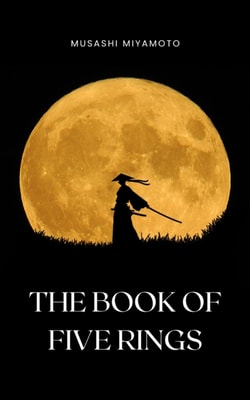 Book of Five Rings by Miyamoto Musashi - Timeless Wisdom on Strategy, Martial Arts, and the Way of the Samurai for Modern Success