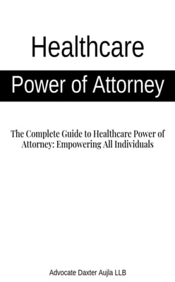Healthcare Power of Attorney - The Complete Guide to Healthcare Power of Attorney: Empowering All Individuals
