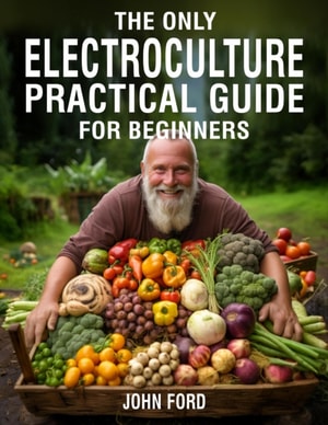 Only Electroculture Practical Guide for Beginners: Secrets to Faster Plant Growth, Superior Crops and Bigger Yields Using Coil Coppers, Pyramids, Magnetic Antennas and More