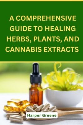 Comprehensive Guide To Healing Herbs, Plants, And Cannabis Extracts