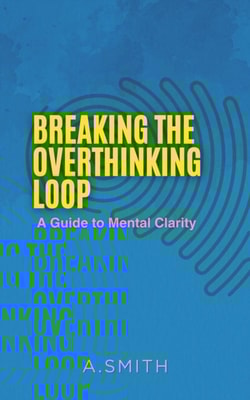 BREAKING THE OVERTHINKING LOOP : A Guide to Mental clarity
