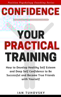 Confidence: Your Practical Training: How to Develop Healthy Self Esteem and Deep Self Confidence to Be Successful and Become True Friends with Yourself