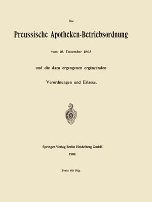 Die Preussische Apotheken-Betriebsordnung vom 16. December 1893 und die dazu ergangenen ergänzenden Verordnungen und Erlasse